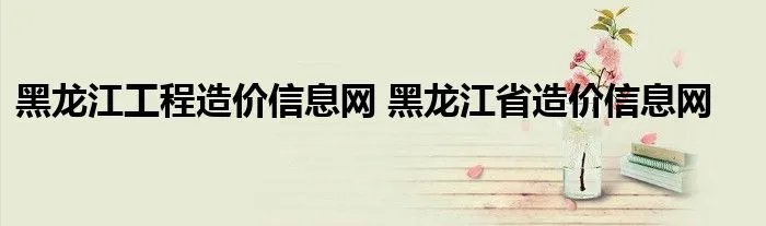 黑龙江工程造价信息网 黑龙江省造价信息网