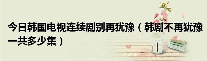 今日韩国电视连续剧别再犹豫（韩剧不再犹豫一共多少集）