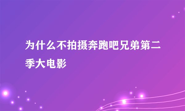 为什么不拍摄奔跑吧兄弟第二季大电影