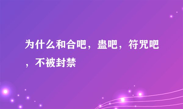 为什么和合吧,蛊吧,符咒吧,不被封禁