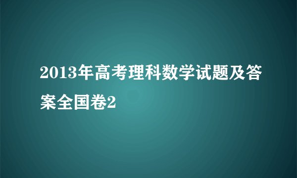 2013年高考理科数学试题及答案全国卷2