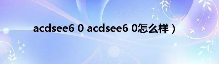 acdsee6 0 acdsee6 0怎么样）