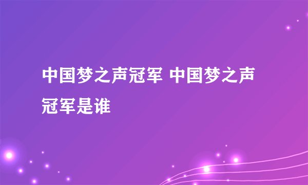 中国梦之声冠军 中国梦之声冠军是谁