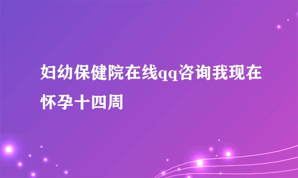 妇幼保健院在线qq咨询我现在怀孕十四周
