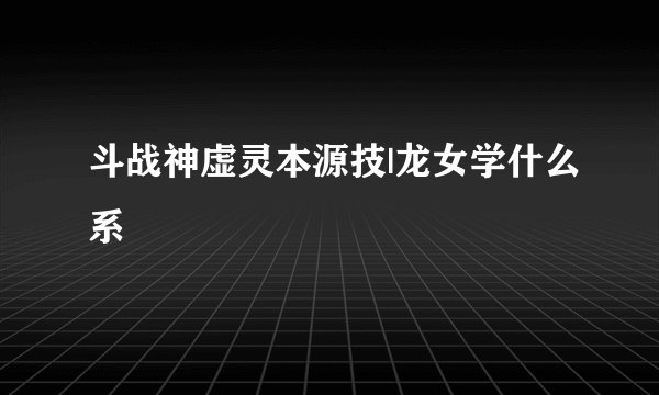 斗战神虚灵本源技|龙女学什么系
