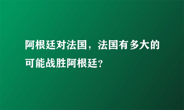 阿根廷对法国,法国有多大的可能战胜阿根廷?