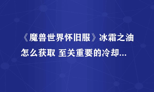 《魔兽世界怀旧服》冰霜之油怎么获取 至关重要的冷却剂任务完成方法 wow至关重要