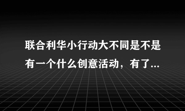 联合利华小行动大不同是不是有一个什么创意活动，有了解的人说说呢~