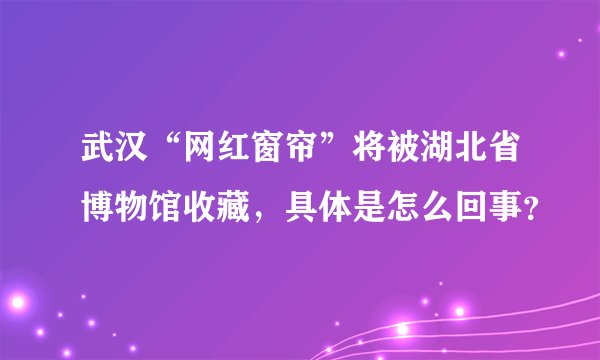武汉“网红窗帘”将被湖北省博物馆收藏,具体是怎么回事?