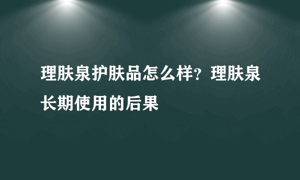 理肤泉护肤品怎么样？理肤泉长期使用的后果