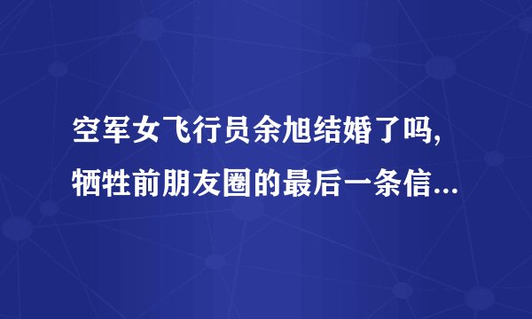 空军女飞行员余旭结婚了吗,牺牲前朋友圈的最后一条信息_飞外网