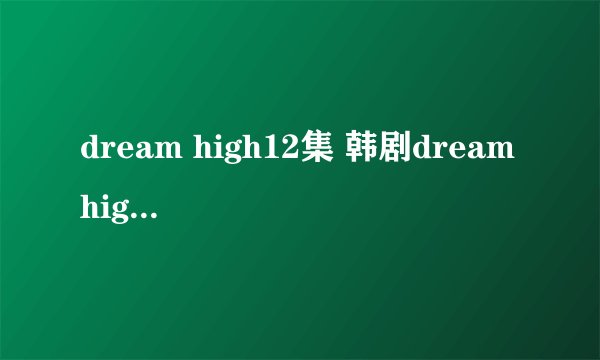 dream high12集 韩剧dream high12中字 dream high12高清地址哪有?