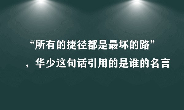 “所有的捷径都是最坏的路”，华少这句话引用的是谁的名言