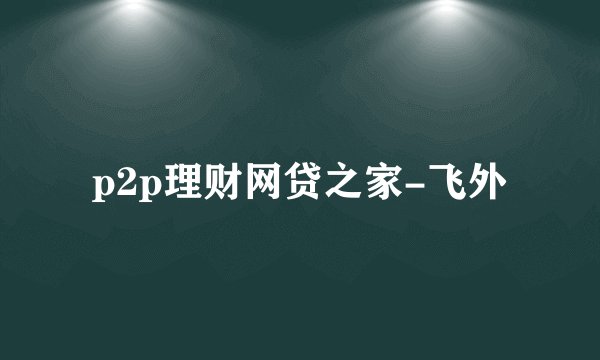 p2p理财网贷之家-飞外