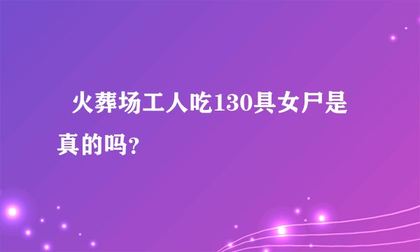   火葬场工人吃130具女尸是真的吗？