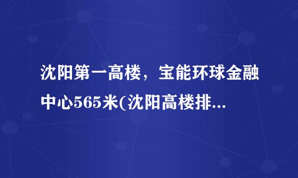 沈阳第一高楼，宝能环球金融中心565米(沈阳高楼排名) -飞外网