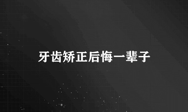 牙齿矫正后悔一辈子