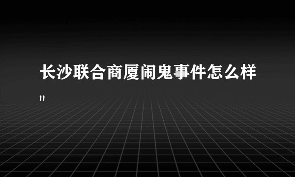 长沙联合商厦闹鬼事件怎么样