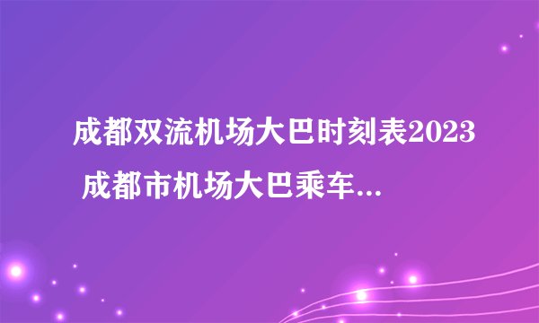 成都双流机场大巴时刻表2023 成都市机场大巴乘车点 双流机场巴士路线