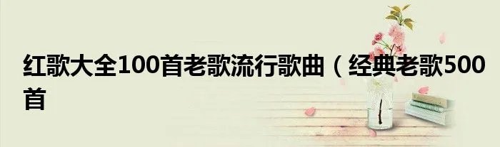 红歌大全100首老歌流行歌曲（经典老歌500首