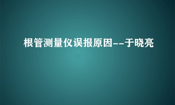 根管测量仪误报原因--于晓亮