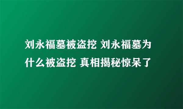 刘永福墓被盗挖 刘永福墓为什么被盗挖 真相揭秘惊呆了