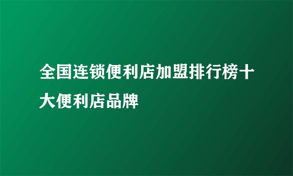 全国连锁便利店加盟排行榜十大便利店品牌