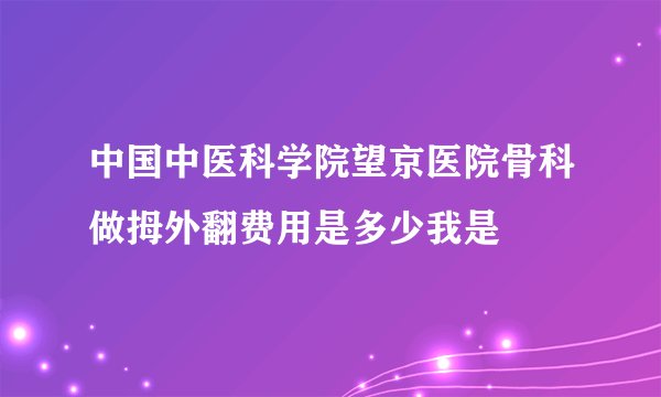 中国中医科学院望京医院骨科做拇外翻费用是多少我是