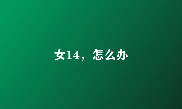 女14，怎么办