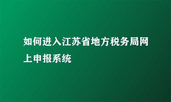 如何进入江苏省地方税务局网上申报系统