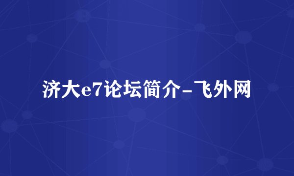 济大e7论坛简介-飞外网