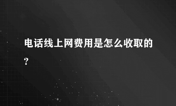 电话线上网费用是怎么收取的?