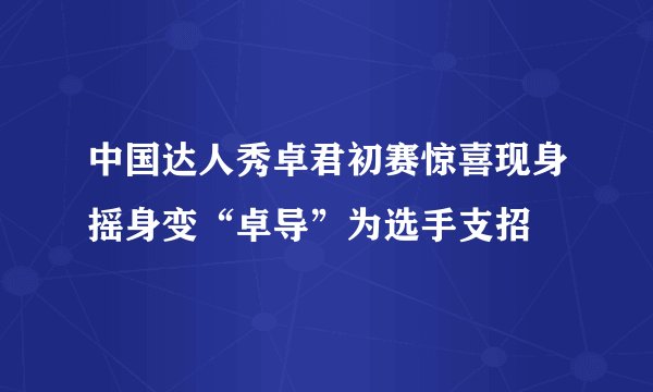 中国达人秀卓君初赛惊喜现身摇身变“卓导”为选手支招