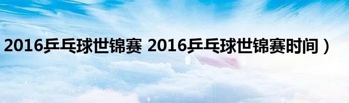 2016乒乓球世锦赛 2016乒乓球世锦赛时间）