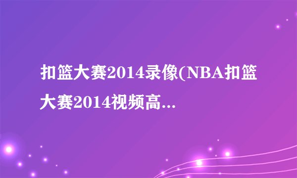 扣篮大赛2014录像(NBA扣篮大赛2014视频高清完整回放新浪视频)