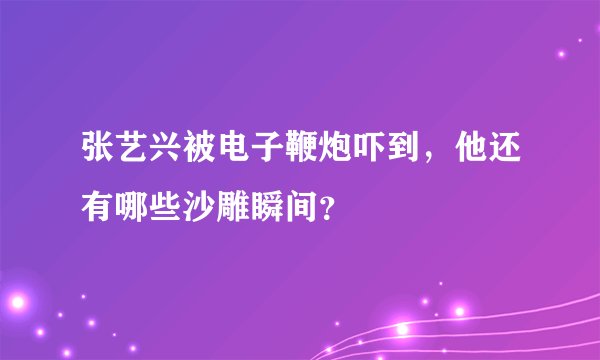 张艺兴被电子鞭炮吓到，他还有哪些沙雕瞬间？