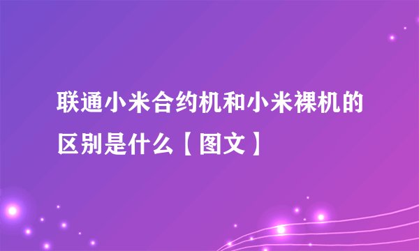 联通小米合约机和小米裸机的区别是什么【图文】