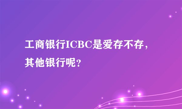 工商银行ICBC是爱存不存，其他银行呢？