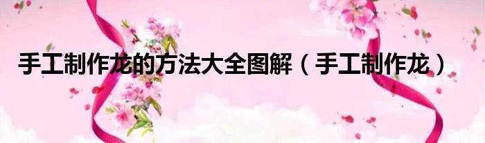 手工制作龙的方法大全图解（手工制作龙）