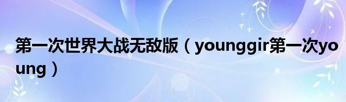 第一次世界大战无敌版(younggir第一次young)