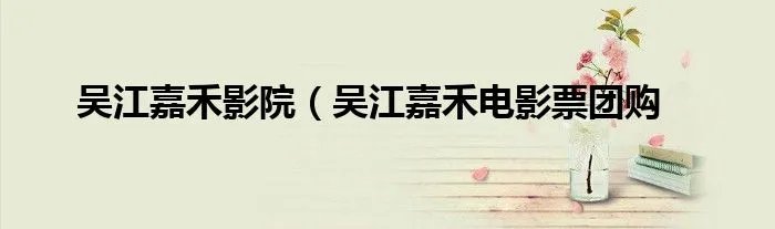 吴江嘉禾影院（吴江嘉禾电影票团购