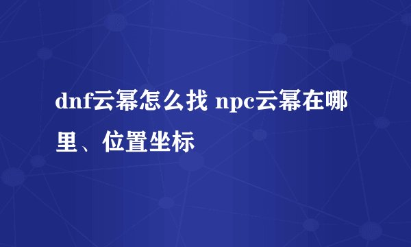 dnf云幂怎么找 npc云幂在哪里、位置坐标