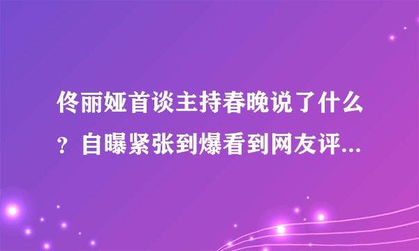 佟丽娅首谈主持春晚说了什么?自曝紧张到爆看到网友评论气哭了