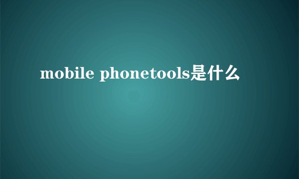mobile phonetools是什么