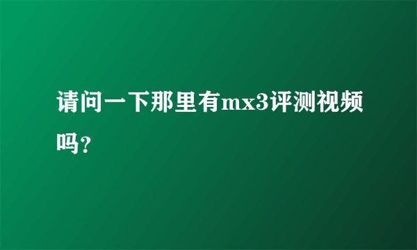 请问一下那里有mx3评测视频吗?