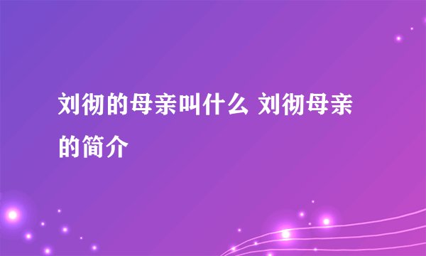 刘彻的母亲叫什么 刘彻母亲的简介