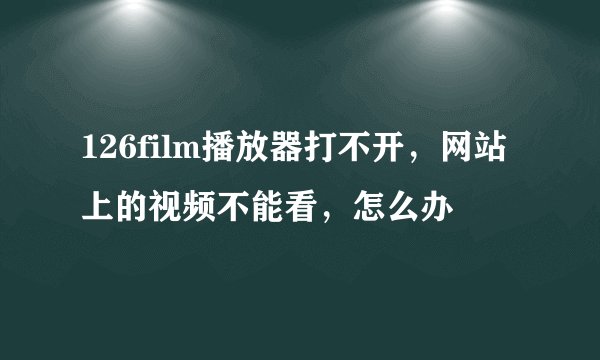 126film播放器打不开,网站上的视频不能看,怎么办