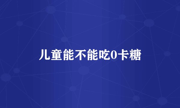 儿童能不能吃0卡糖
