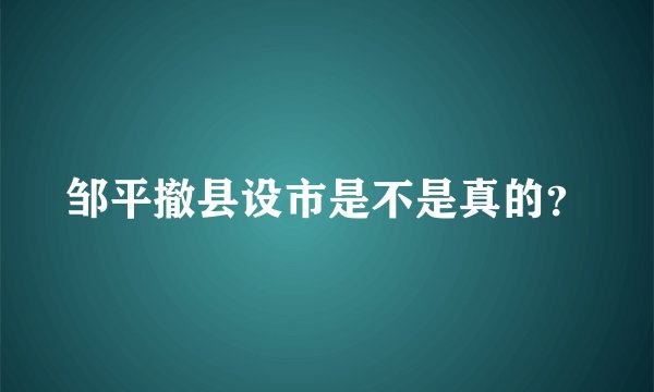 邹平撤县设市是不是真的?