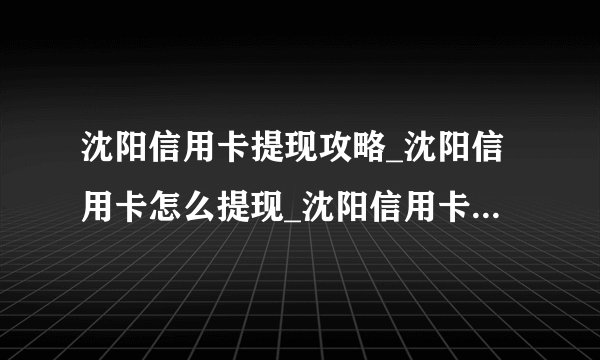 沈阳信用卡提现攻略_沈阳信用卡怎么提现_沈阳信用卡提现手续费-飞外